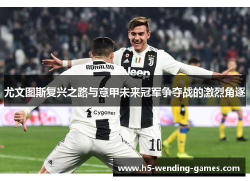 尤文图斯复兴之路与意甲未来冠军争夺战的激烈角逐