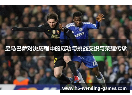 皇马巴萨对决历程中的成功与挑战交织与荣耀传承