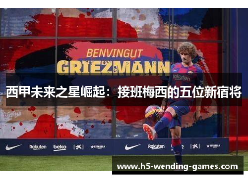 西甲未来之星崛起：接班梅西的五位新宿将