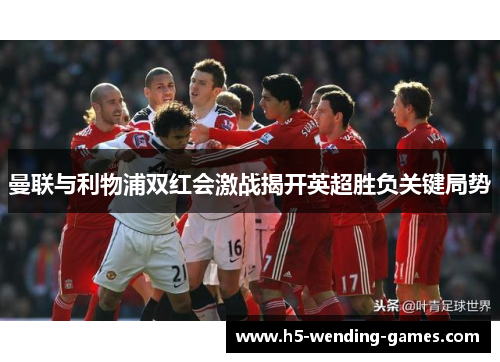 曼联与利物浦双红会激战揭开英超胜负关键局势