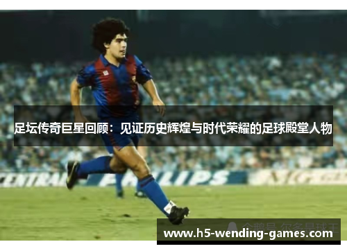 足坛传奇巨星回顾：见证历史辉煌与时代荣耀的足球殿堂人物
