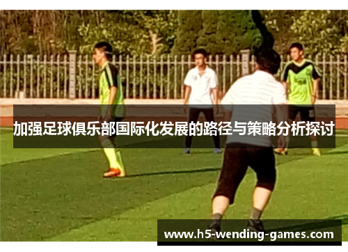 加强足球俱乐部国际化发展的路径与策略分析探讨