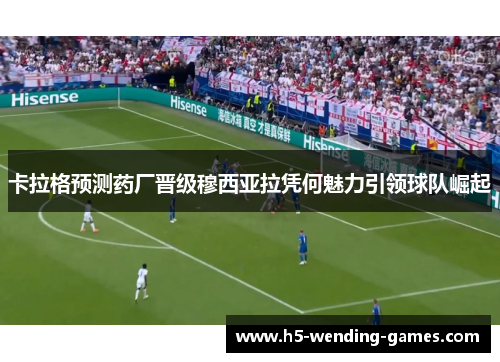 卡拉格预测药厂晋级穆西亚拉凭何魅力引领球队崛起
