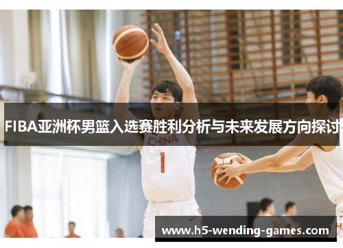 FIBA亚洲杯男篮入选赛胜利分析与未来发展方向探讨