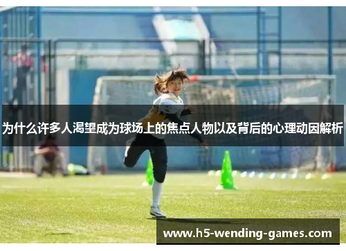 为什么许多人渴望成为球场上的焦点人物以及背后的心理动因解析