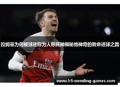 拉姆塞为何被球迷称为人称死神揭秘他神奇的致命进球之路