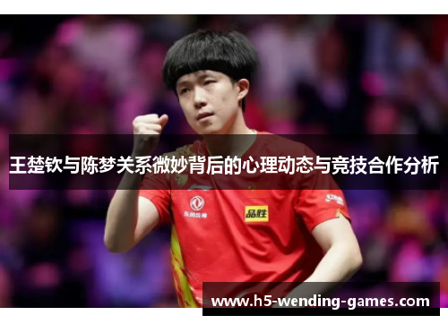 王楚钦与陈梦关系微妙背后的心理动态与竞技合作分析