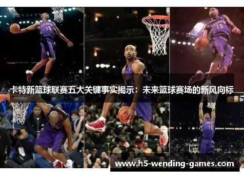 卡特新篮球联赛五大关键事实揭示：未来篮球赛场的新风向标