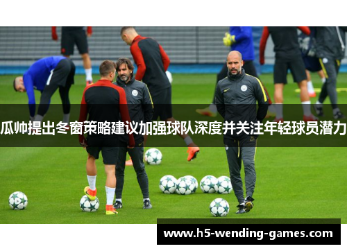 瓜帅提出冬窗策略建议加强球队深度并关注年轻球员潜力