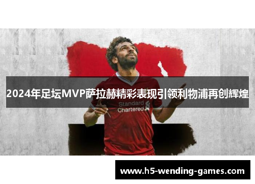2024年足坛MVP萨拉赫精彩表现引领利物浦再创辉煌