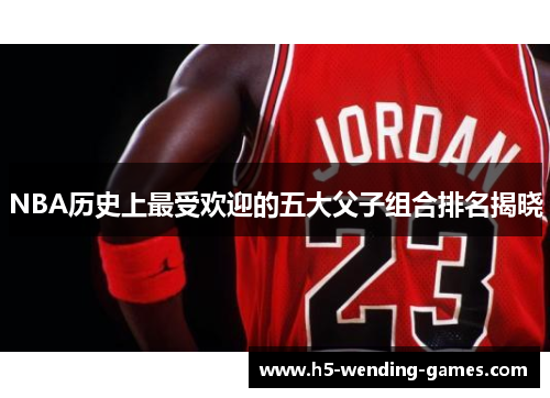 NBA历史上最受欢迎的五大父子组合排名揭晓
