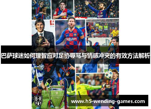 巴萨球迷如何理智应对足协辱骂与情感冲突的有效方法解析