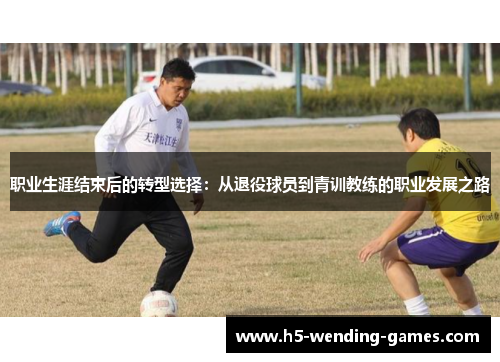 职业生涯结束后的转型选择：从退役球员到青训教练的职业发展之路
