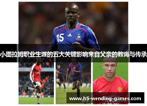 小图拉姆职业生涯的五大关键影响来自父亲的教诲与传承