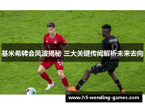 基米希转会风波揭秘 三大关键传闻解析未来去向