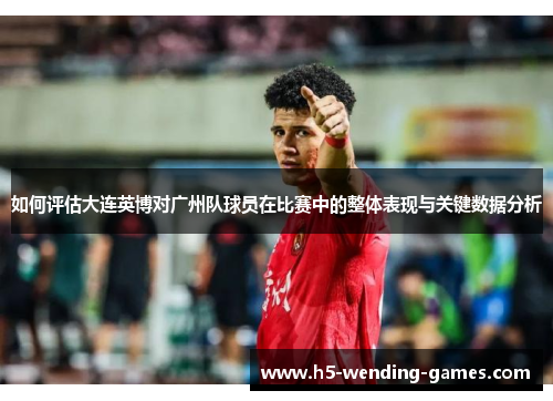 如何评估大连英博对广州队球员在比赛中的整体表现与关键数据分析