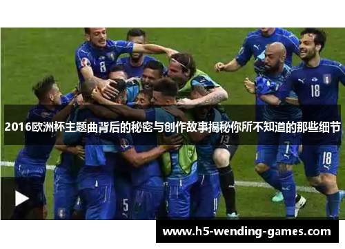 2016欧洲杯主题曲背后的秘密与创作故事揭秘你所不知道的那些细节