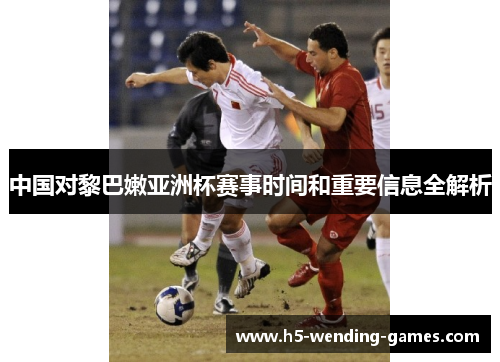 中国对黎巴嫩亚洲杯赛事时间和重要信息全解析