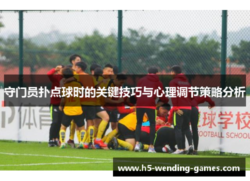 守门员扑点球时的关键技巧与心理调节策略分析