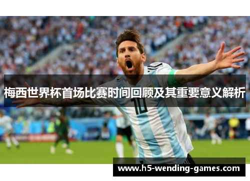 梅西世界杯首场比赛时间回顾及其重要意义解析