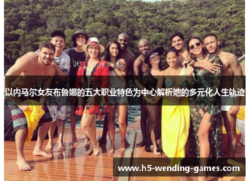 以内马尔女友布鲁娜的五大职业特色为中心解析她的多元化人生轨迹