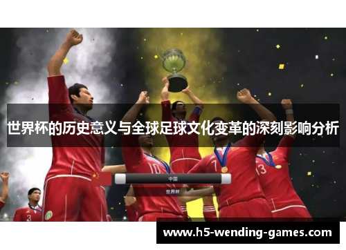 世界杯的历史意义与全球足球文化变革的深刻影响分析