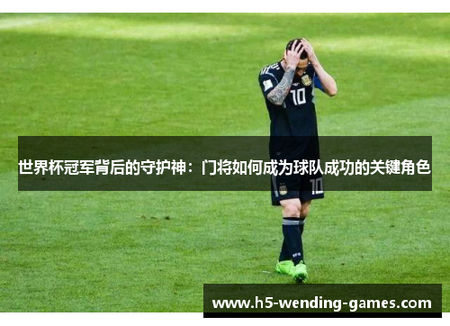 世界杯冠军背后的守护神：门将如何成为球队成功的关键角色