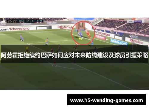 阿劳霍拒绝续约巴萨如何应对未来防线建设及球员引援策略