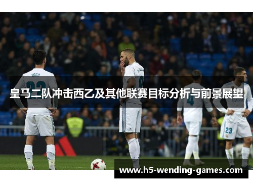 皇马二队冲击西乙及其他联赛目标分析与前景展望