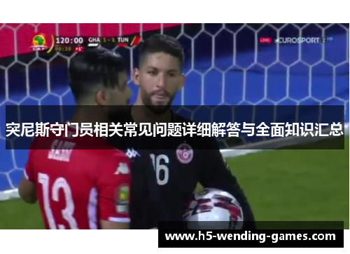 突尼斯守门员相关常见问题详细解答与全面知识汇总