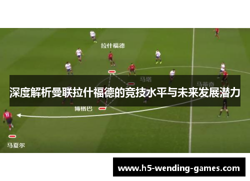 深度解析曼联拉什福德的竞技水平与未来发展潜力