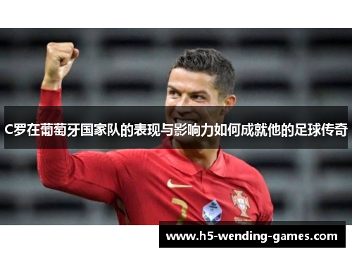 C罗在葡萄牙国家队的表现与影响力如何成就他的足球传奇