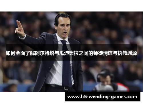 如何全面了解阿尔特塔与瓜迪奥拉之间的师徒情谊与执教渊源