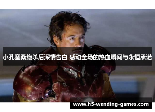 小孔塞桑绝杀后深情告白 感动全场的热血瞬间与永恒承诺