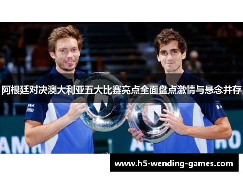 阿根廷对决澳大利亚五大比赛亮点全面盘点激情与悬念并存