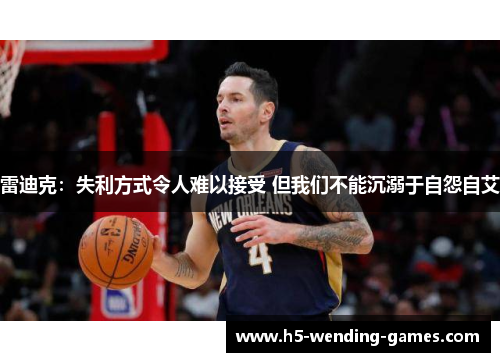 雷迪克：失利方式令人难以接受 但我们不能沉溺于自怨自艾