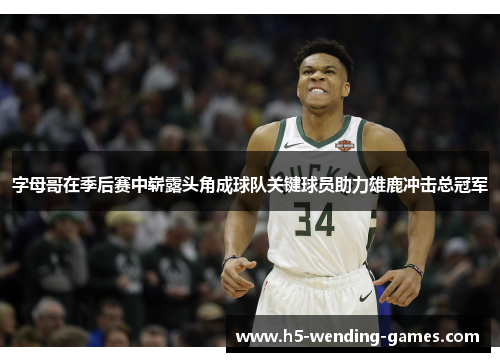 字母哥在季后赛中崭露头角成球队关键球员助力雄鹿冲击总冠军