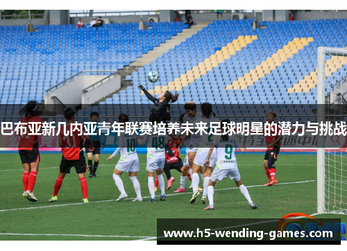 巴布亚新几内亚青年联赛培养未来足球明星的潜力与挑战