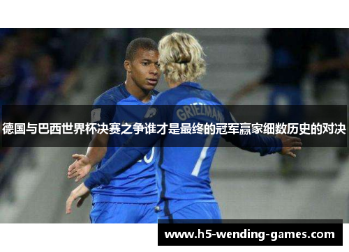 德国与巴西世界杯决赛之争谁才是最终的冠军赢家细数历史的对决