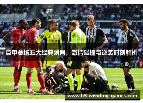 意甲赛场五大经典瞬间：激情碰撞与逆袭时刻解析