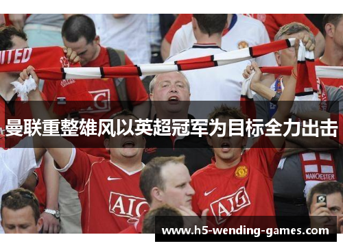 曼联重整雄风以英超冠军为目标全力出击