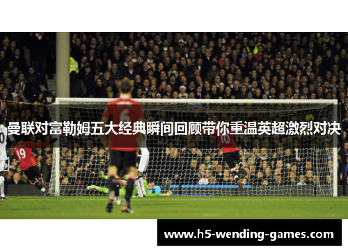 曼联对富勒姆五大经典瞬间回顾带你重温英超激烈对决
