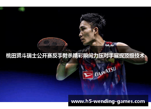 桃田贤斗瑞士公开赛反手劈杀精彩瞬间力压对手展现顶级技术
