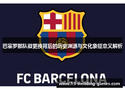 巴塞罗那队徽更换背后的历史渊源与文化象征意义解析