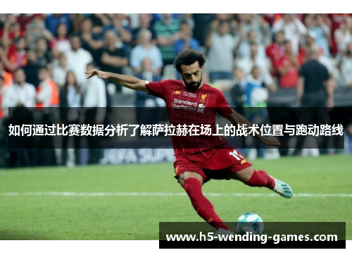 如何通过比赛数据分析了解萨拉赫在场上的战术位置与跑动路线