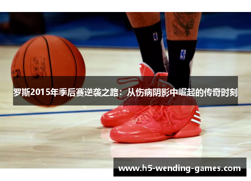 罗斯2015年季后赛逆袭之路：从伤病阴影中崛起的传奇时刻