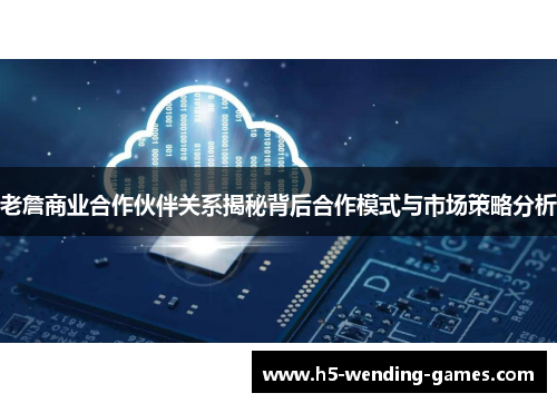 老詹商业合作伙伴关系揭秘背后合作模式与市场策略分析