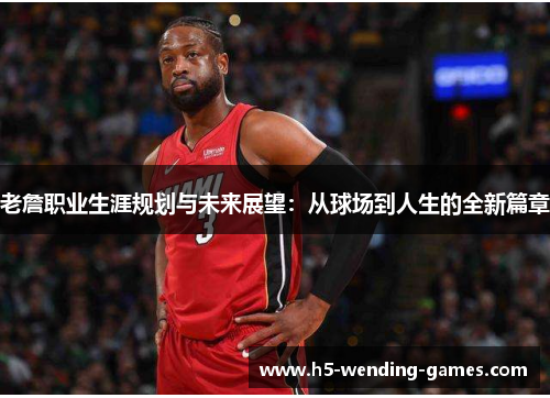 老詹职业生涯规划与未来展望：从球场到人生的全新篇章