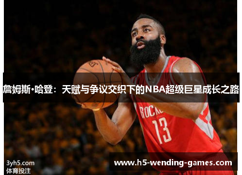詹姆斯·哈登:天赋与争议交织下的NBA超级巨星成长之路 詹姆斯·哈登:天赋与争议交织下的NBA超级巨星成长之路