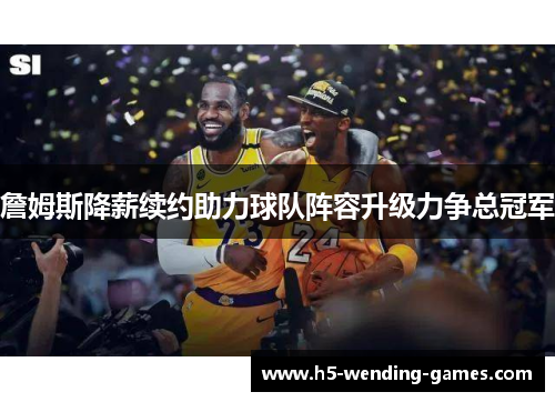 詹姆斯降薪续约助力球队阵容升级力争总冠军 詹姆斯降薪续约助力球队阵容升级力争总冠军